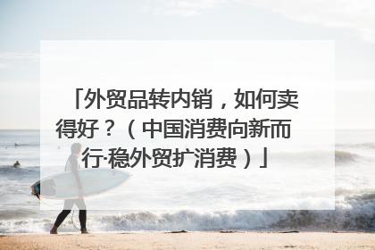 外贸品转内销，如何卖得好？（中国消费向新而行·稳外贸扩消费）